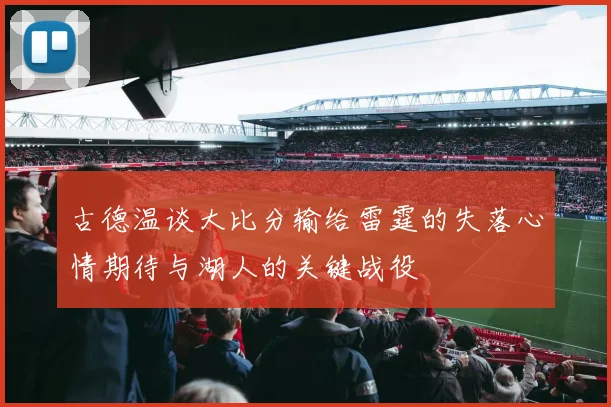 古德温谈大比分输给雷霆的失落心情期待与湖人的关键战役