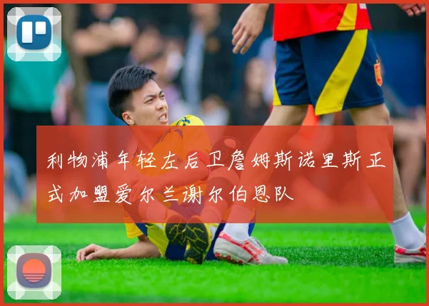 利物浦年轻左后卫詹姆斯诺里斯正式加盟爱尔兰谢尔伯恩队