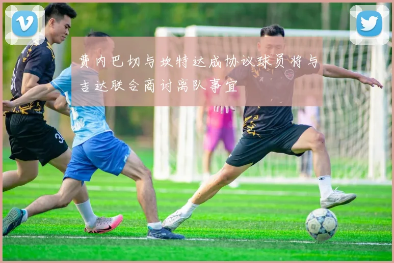 费内巴切与坎特达成协议球员将与吉达联合商讨离队事宜