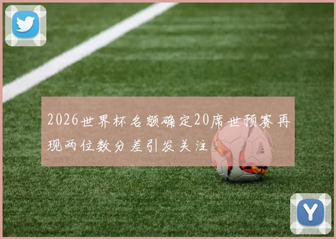 2026世界杯名额确定20席世预赛再现两位数分差引发关注