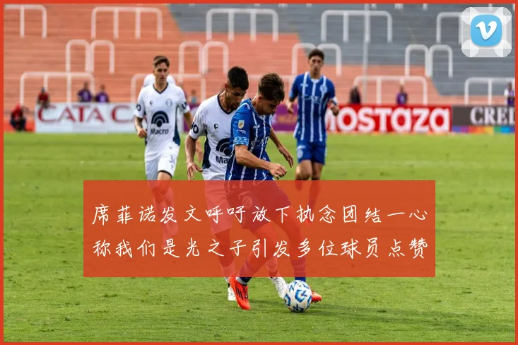 席菲诺发文呼吁放下执念团结一心称我们是光之子引发多位球员点赞