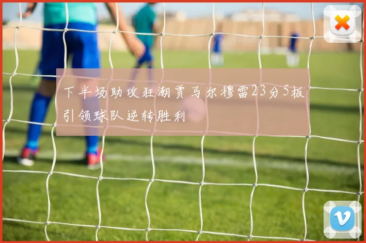 下半场助攻狂潮贾马尔穆雷23分5板引领球队逆转胜利