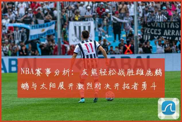 NBA赛事分析：灰熊轻松战胜雄鹿鹈鹕与太阳展开激烈对决开拓者勇斗快船不畏强敌