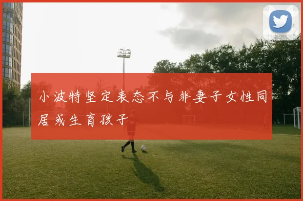 小波特坚定表态不与非妻子女性同居或生育孩子