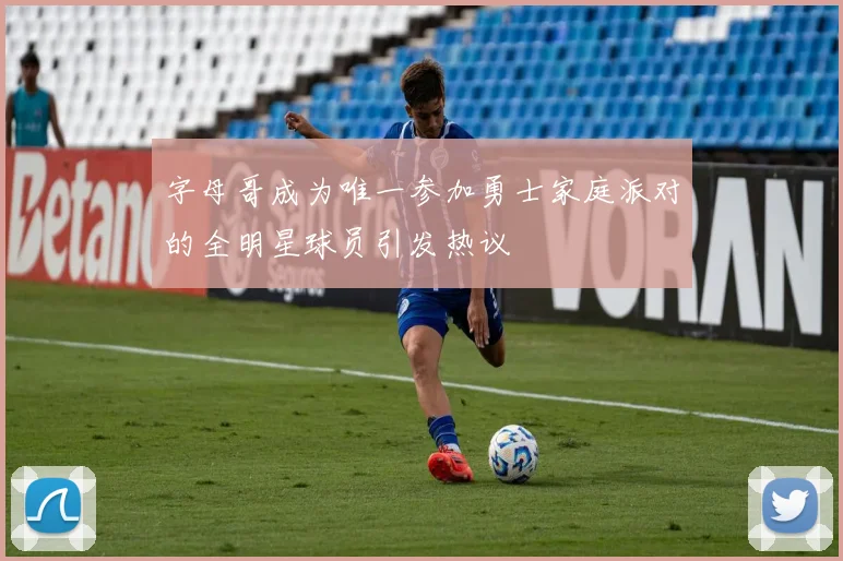 字母哥成为唯一参加勇士家庭派对的全明星球员引发热议
