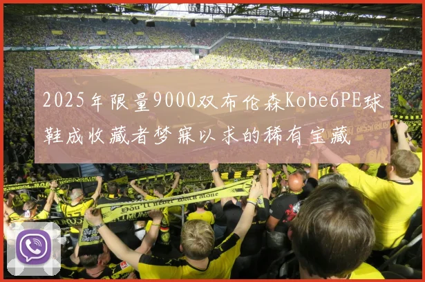 2025年限量9000双布伦森Kobe6PE球鞋成收藏者梦寐以求的稀有宝藏
