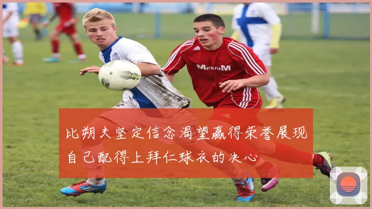 比朔夫坚定信念渴望赢得荣誉展现自己配得上拜仁球衣的决心