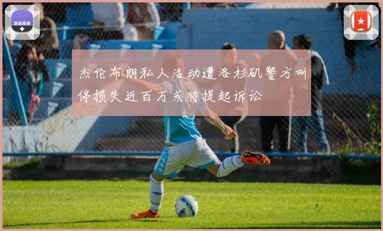 杰伦布朗私人活动遭洛杉矶警方叫停损失近百万或将提起诉讼