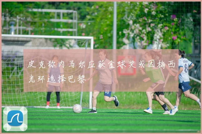 皮克称内马尔应获金球奖或因梅西光环选择巴黎