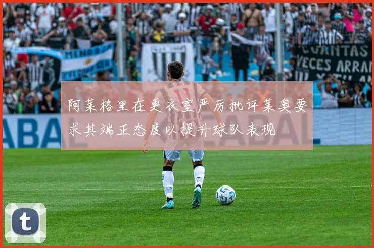 阿莱格里在更衣室严厉批评莱奥要求其端正态度以提升球队表现