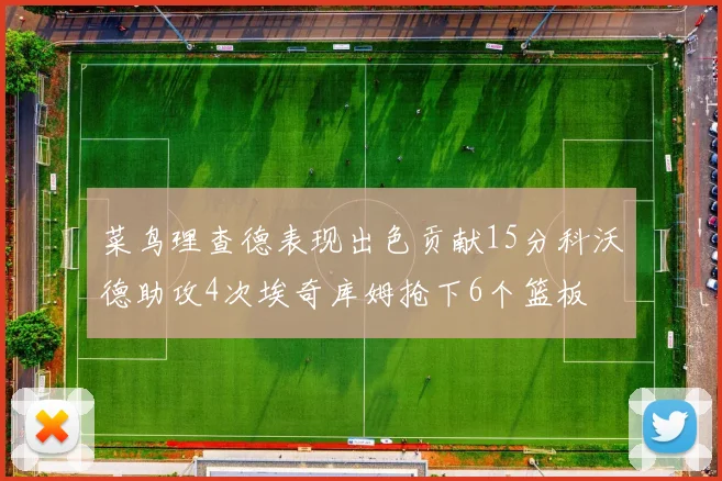 菜鸟理查德表现出色贡献15分科沃德助攻4次埃奇库姆抢下6个篮板