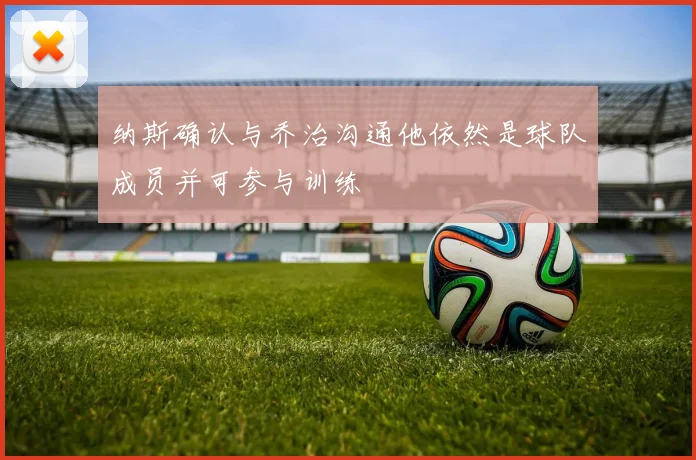 纳斯确认与乔治沟通他依然是球队成员并可参与训练
