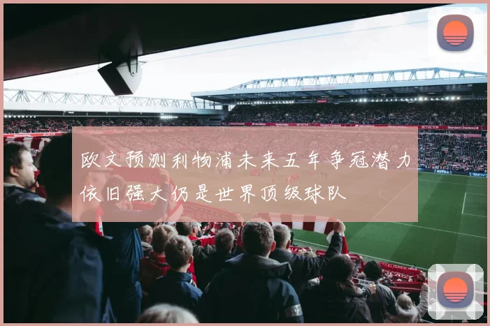 欧文预测利物浦未来五年争冠潜力依旧强大仍是世界顶级球队