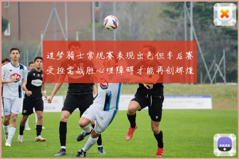 追梦骑士常规赛表现出色但季后赛受挫需战胜心理障碍才能再创辉煌