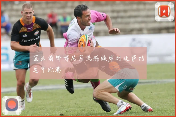 国米前锋博尼因流感缺席对比萨的意甲比赛