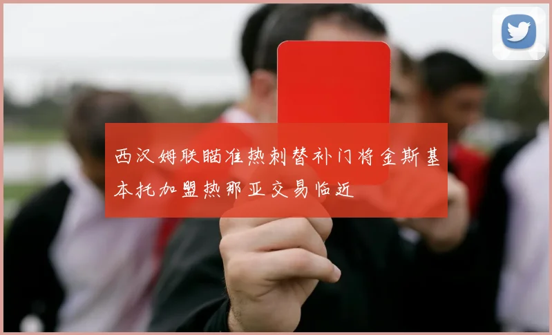 西汉姆联瞄准热刺替补门将金斯基本托加盟热那亚交易临近