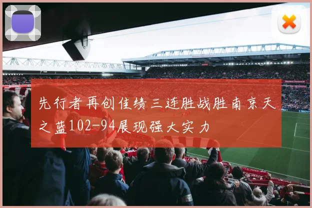 先行者再创佳绩三连胜战胜南京天之蓝102-94展现强大实力