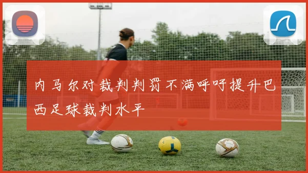 内马尔对裁判判罚不满呼吁提升巴西足球裁判水平