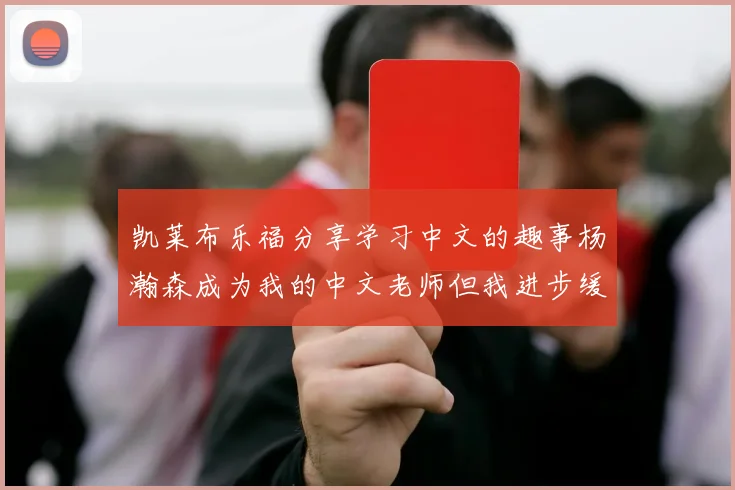 凯莱布乐福分享学习中文的趣事杨瀚森成为我的中文老师但我进步缓慢