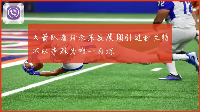 火箭队看好未来发展期引进杜兰特不以夺冠为唯一目标
