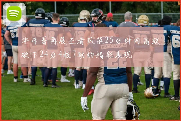 字母哥再展王者风范25分钟内高效砍下24分4板7助的精彩表现