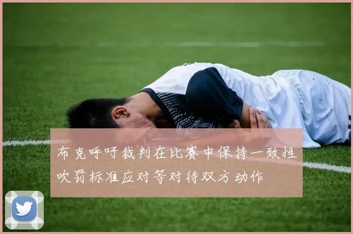 布克呼吁裁判在比赛中保持一致性吹罚标准应对等对待双方动作
