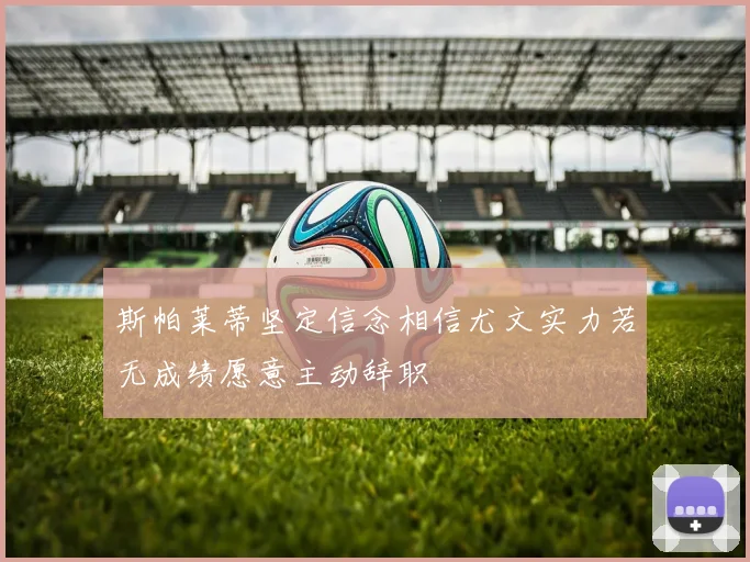 斯帕莱蒂坚定信念相信尤文实力若无成绩愿意主动辞职