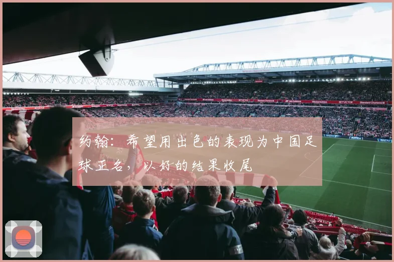 约翰：希望用出色的表现为中国足球正名，以好的结果收尾