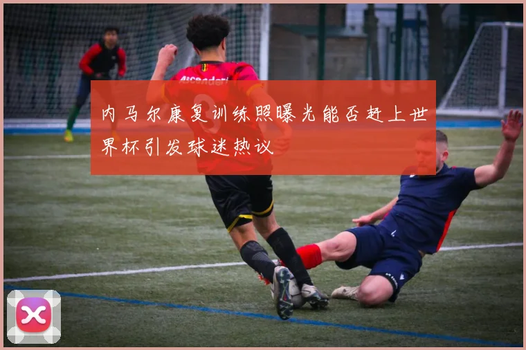 内马尔康复训练照曝光能否赶上世界杯引发球迷热议