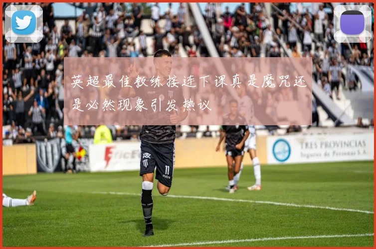 英超最佳教练接连下课真是魔咒还是必然现象引发热议