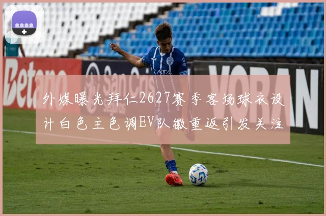外媒曝光拜仁2627赛季客场球衣设计白色主色调EV队徽重返引发关注