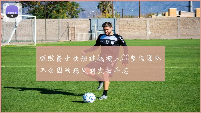 连败爵士快船迎战湖人CC坚信团队不会因两场失利失去斗志