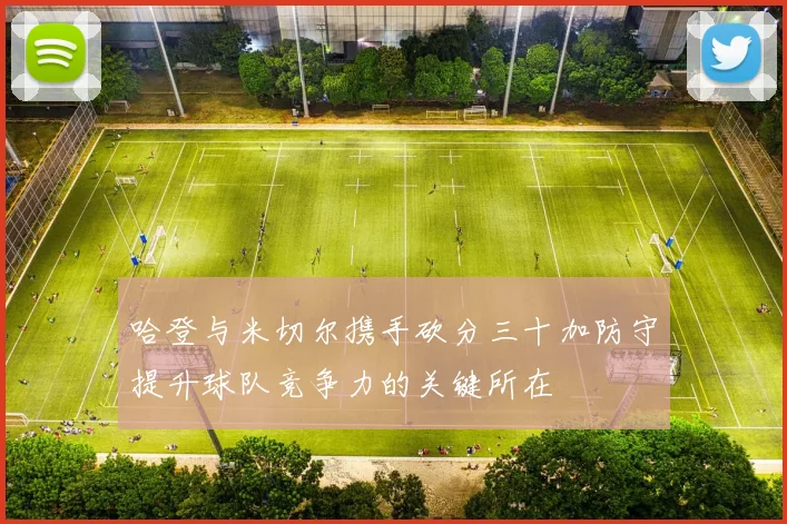哈登与米切尔携手砍分三十加防守提升球队竞争力的关键所在