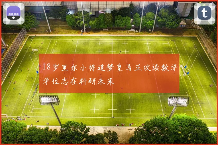 18岁里尔小将追梦皇马正攻读数学学位志在科研未来