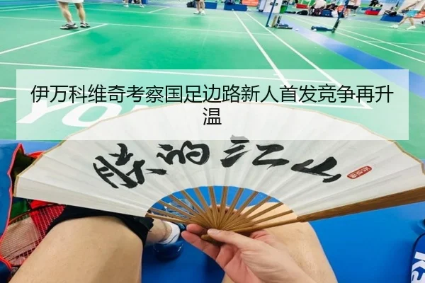 伊万科维奇考察国足边路新人首发竞争再升温 | milan